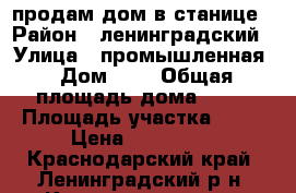 продам дом в станице › Район ­ ленинградский › Улица ­ промышленная › Дом ­ 1 › Общая площадь дома ­ 45 › Площадь участка ­ 15 › Цена ­ 650 000 - Краснодарский край, Ленинградский р-н, Крыловская ст-ца Недвижимость » Дома, коттеджи, дачи продажа   
